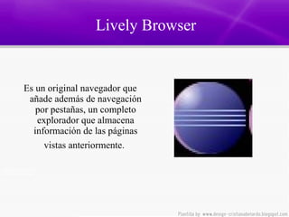 Lively Browser Es un original navegador que añade además de navegación por pestañas, un completo explorador que almacena información de las páginas vistas anteriormente.   