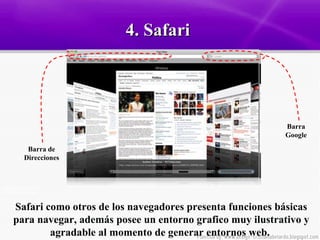 4. Safari  Safari como otros de los navegadores presenta funciones básicas para navegar, además posee un entorno grafico muy ilustrativo y agradable al momento de generar entornos web.  Barra de Direcciones Barra Google 