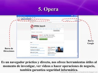 5. Opera  Es un navegador práctico y directo, nos ofrece herramientas útiles al momento de investigar, ver videos o hacer operaciones de negocio, también garantiza seguridad informática. Barra Google Barra de Direcciones 