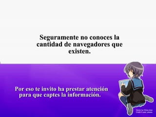 Seguramente no conoces la cantidad de navegadores que existen. Por eso te invito ha prestar atención para que captes la información.  