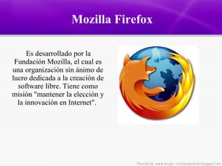 Mozilla Firefox Es  desarrollado por la Fundación Mozilla, el cual es una organización sin ánimo de lucro dedicada a la creación de software libre. Tiene como misión "mantener la elección y la innovación en Internet".  