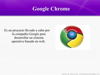 Google Chrome Es un proyecto llevado a cabo por la compañía Google para desarrollar un sistema operativo basado en web.  