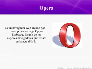 Opera  Es un navegador web  creado por la empresa noruega Opera Software.  Es uno de los mejores navegadores que existe en la actualidad.    