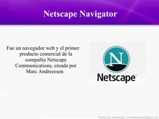 Netscape Navigator Fue un navegador web y el primer producto comercial de la compañía  Netscape  Communications, creada por  Marc Andreessen.  
