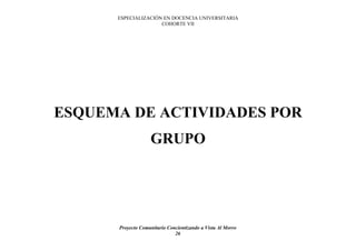 ESPECIALIZACIÓN EN DOCENCIA UNIVERSITARIA
                     COHORTE VII




ESQUEMA DE ACTIVIDADES POR
                   GRUPO




      Proyecto Comunitario Concientizando a Vista Al Morro
                              26
 