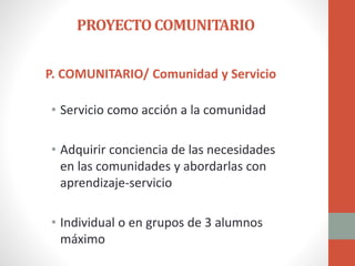 PROYECTOCOMUNITARIO
P. COMUNITARIO/ Comunidad y Servicio
• Servicio como acción a la comunidad
• Adquirir conciencia de las necesidades
en las comunidades y abordarlas con
aprendizaje-servicio
• Individual o en grupos de 3 alumnos
máximo
 