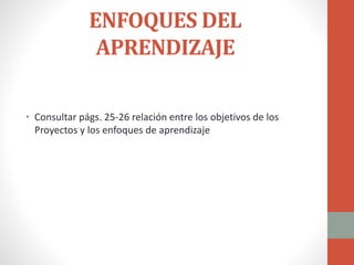 ENFOQUES DEL
APRENDIZAJE
• Consultar págs. 25-26 relación entre los objetivos de los
Proyectos y los enfoques de aprendizaje
 