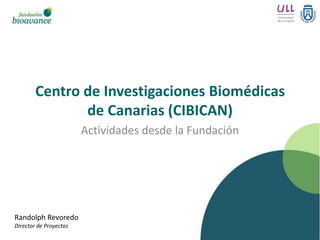 Centro de Investigaciones Biomédicas
               de Canarias (CIBICAN)
                        Actividades desde la Fundación




Randolph Revoredo
Director de Proyectos
 