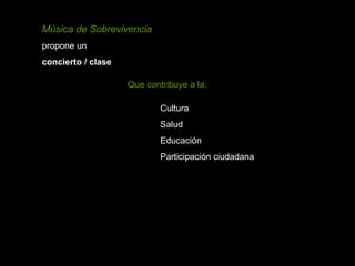 Música de Sobrevivencia
propone un
concierto / clase

                    Que contribuye a la:

                            Cultura
                            Salud
                            Educación
                            Participación ciudadana
 