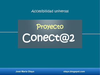 José María Olayo olayo.blogspot.com
Proyecto
Conect@2
Accesibilidad universal
 