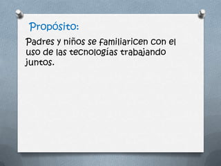 Propósito:
Padres y niños se familiaricen con el
uso de las tecnologías trabajando
juntos.
 