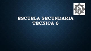 ESCUELA SECUNDARIA
TECNICA 6
 