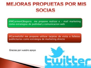 @MCarmenGBogarra me propone realizar e – mail marketing
como estrategias de publidad y comunicacion web
@Carmelizfol me propone utilizar tarjetas de visita o folletos
publicitarios como estrategia de marketing directo
Gracias por vuestro apoyo
 