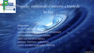 Proyecto: conociendo el universo a través de
las tics
Integrantes:
ELVIA YADIRA BARROS ROJAS
LUZMILA AUXILIADORA CHARRY DE MONROY
ASTRID SOBEIDA FUENTES GUERRA
AURA ILSE PACHECO ARDILA
MARISOL PERPIÑAN SARMIENTO
CESAR ALFONSO MANJARREZ PONTON
 