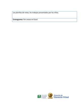 Las planillas de notas, los trabajos presentados por los niños.


Cronograma: Ver anexo en Excel.
 