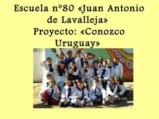 Escuela nº80 «Juan Antonio 
de Lavalleja» 
Proyecto: «Conozco 
Uruguay» 
 