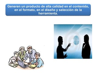 Generen un producto de alta calidad en el contenido, en el formato, en el diseño y selección de la herramienta. 