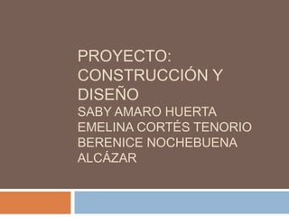 PROYECTO:
CONSTRUCCIÓN Y
DISEÑO
SABY AMARO HUERTA
EMELINA CORTÉS TENORIO
BERENICE NOCHEBUENA
ALCÁZAR
 
