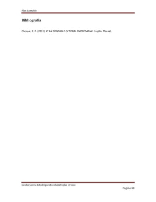 Plan Contable
Jácobo García &RodriguezEscobal&Yoplac Orosco
Página 48
Bibliografía
Choque, P. P. (2011). PLAN CONTABLE GENERAL EMPRESARIAL. trujillo: ffecaat.
 