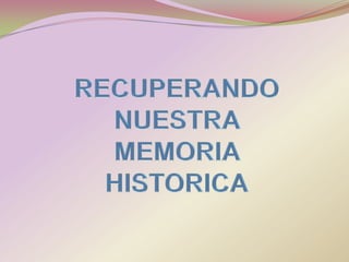 RECUPERANDO NUESTRA MEMORIA HISTORICA 