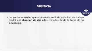 • Las partes acuerdan que el presente contrato colectivo de trabajo
tendrá una duración de dos años contados desde la fecha de su
suscripción.
VIGENCIA
 