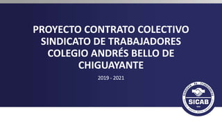 PROYECTO CONTRATO COLECTIVO
SINDICATO DE TRABAJADORES
COLEGIO ANDRÉS BELLO DE
CHIGUAYANTE
2019 - 2021
 