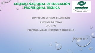 COLEGIO NACIONAL DE EDUCACIÓN
PROFESIONAL TÉCNICA
CONTROL DE SISTEMAS DE ARCHIVOS
ASISTENTE DIRECTIVO
GPO : 302
PROFESOR: MIGUEL HERNÁNDEZ DELGADILLO
OCTUBRE 2017
 