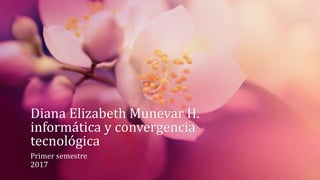 Diana Elizabeth Munevar H.
informática y convergencia
tecnológica
Primer semestre
2017
 