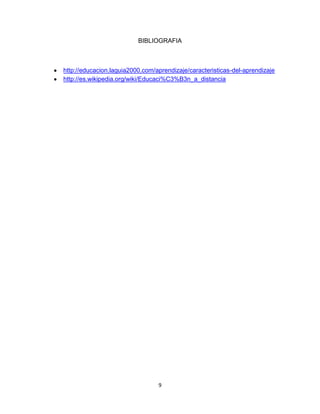 BIBLIOGRAFIA



http://educacion.laguia2000.com/aprendizaje/caracteristicas-del-aprendizaje
http://es.wikipedia.org/wiki/Educaci%C3%B3n_a_distancia




                                 9
 