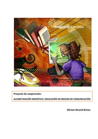 1
Programa ConTICo
Pr Proyecto de cooperación:
ALFABETIZACIÓN MEDIÁTICA: EDUCACIÓN EN MEDIOS DE COMUNICACIÓN
,lk
ograma ConTICo
Miriam Bouiali Brines
 