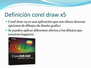 Definición corel draw x5
Corel draw x5 es una aplicación que nos ofrece diversas
opciones de dibujos de diseño grafico
Se pueden aplicar diferentes efectos a los dibujos que
nosotros hagamos