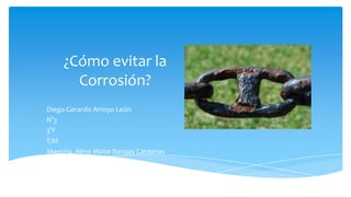 ¿Cómo evitar la
Corrosión?
Diego Gerardo Arroyo León
N°3
3°F
T/M
Maestra. Alma Maite Barajas Cárdenas
 