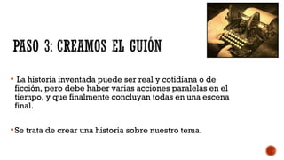  La historia inventada puede ser real y cotidiana o de
ficción, pero debe haber varias acciones paralelas en el
tiempo, y que finalmente concluyan todas en una escena
final.
Se trata de crear una historia sobre nuestro tema.
 