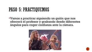 Vamos a practicar siguiendo un guión que nos
ofrecerá el profesor y grabando desde diferentes
ángulos para coger confianza ante la cámara.
 