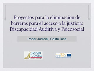 Proyectos para la eliminación de
barreras para el acceso a la justicia:
Discapacidad Auditiva y Psicosocial
Poder Judicial, Costa Rica
 