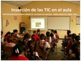 Inserción de las TIC en el aula INSTITUCION EDUCATIVA LORENCITA VILLEGAS DE SANTOS . SANTA ROSA DE CABAL. RDA 