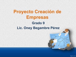 Proyecto Creación de
Empresas
Grado 9
Lic. Oney Begambre Pérez
 
