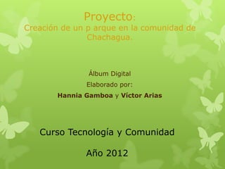 Proyecto:
Creación de un p arque en la comunidad de
               Chachagua.



               Álbum Digital
              Elaborado por:
       Hannia Gamboa y Víctor Arias




   Curso Tecnología y Comunidad

              Año 2012
 