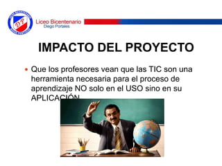  Que los profesores vean que las TIC son una
herramienta necesaria para el proceso de
aprendizaje NO solo en el USO sino en su
APLICACIÓN
IMPACTO DEL PROYECTO
 