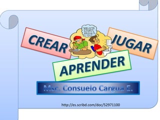 JUGAR  CREAR APRENDER Msc. Consuelo Cargua E. http://es.scribd.com/doc/52971100 