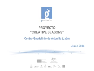 PROYECTO
“CREATIVE SEASONS”
Centro Guadalinfo de Arjonilla (Jaén)
Junio 2014
 