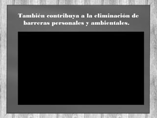 También contribuya a la eliminación de
barreras personales y ambientales.
 