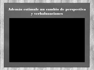 Además estimule un cambio de perspectiva
y verbaluzaciones
 