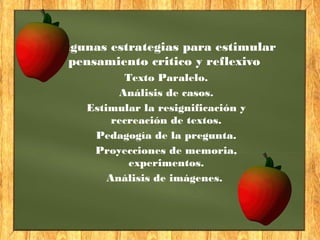 Algunas estrategias para estimular
pensamiento critico y reflexivo
Texto Paralelo.
Análisis de casos.
Estimular la resignificación y
recreación de textos.
Pedagogía de la pregunta.
Proyecciones de memoria,
experimentos.
Análisis de imágenes.
 