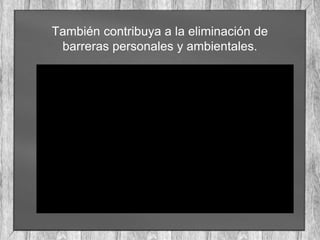 También contribuya a la eliminación de
barreras personales y ambientales.
 