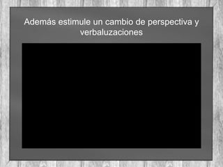 Además estimule un cambio de perspectiva y
verbaluzaciones
 