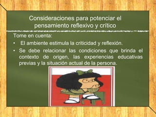 Tome en cuenta:
• El ambiente estimula la criticidad y reflexión.
• Se debe relacionar las condiciones que brinda el
contexto de origen, las experiencias educativas
previas y la situación actual de la persona.
Consideraciones para potenciar el
pensamiento reflexivo y crítico
 