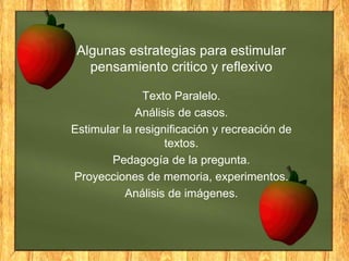 Algunas estrategias para estimular
pensamiento critico y reflexivo
Texto Paralelo.
Análisis de casos.
Estimular la resignificación y recreación de
textos.
Pedagogía de la pregunta.
Proyecciones de memoria, experimentos.
Análisis de imágenes.
 
