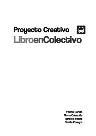 Proyecto Creativo
LibroenColectivo




                 Valeria Bonilla
               Flavia Calandria
                Ignacio Iccardi
                Cecilia Pereyra
 