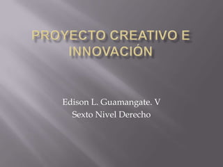 Proyecto creativo e innovación Edison L. Guamangate. V Sexto Nivel Derecho 